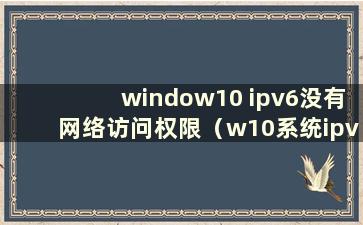 window10 ipv6没有网络访问权限（w10系统ipv6没有网络访问权限）